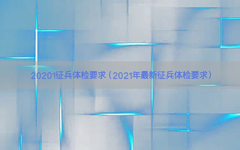 20201征兵體檢要求（2021年最新征兵體檢要求）