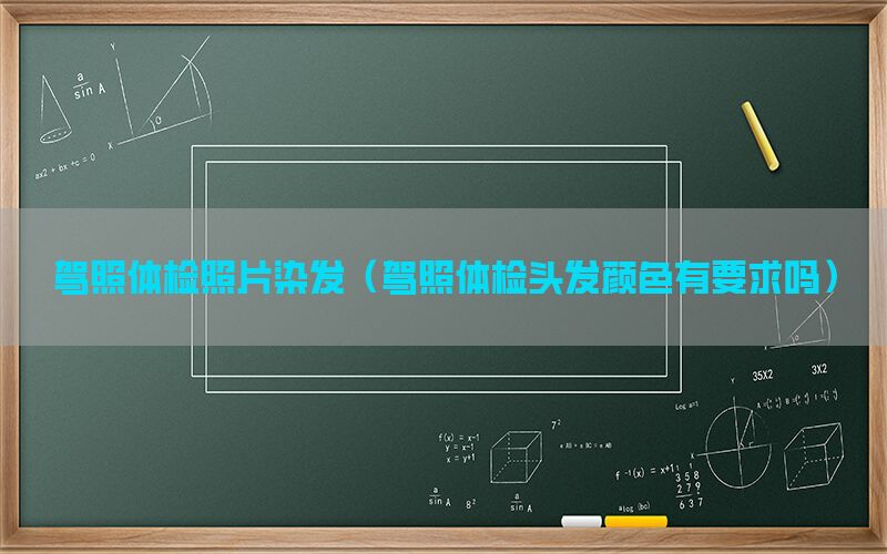 駕照體檢照片染發(fā)（駕照體檢頭發(fā)顏色有要求嗎）