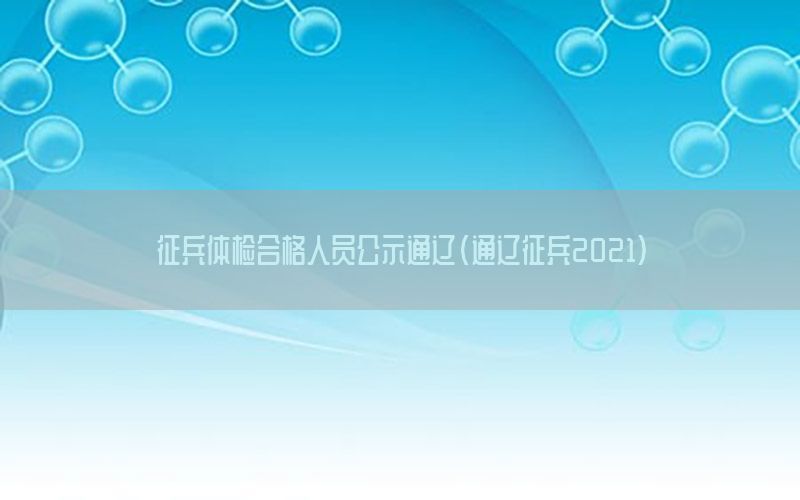 征兵體檢合格人員公示通遼（通遼征兵2021）