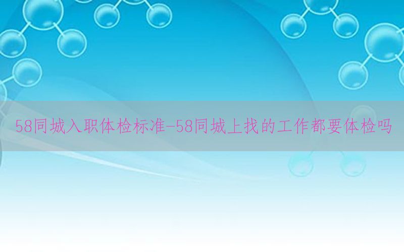 58同城入職體檢標(biāo)準(zhǔn)-58同城上找的工作都要體檢嗎