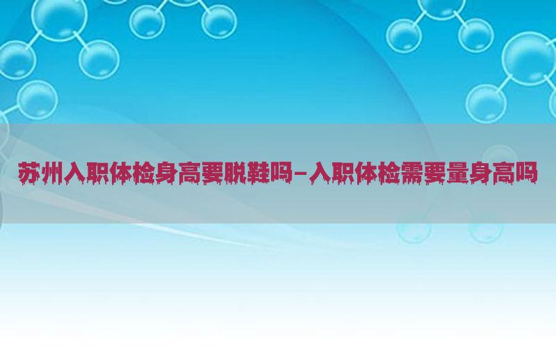 蘇州入職體檢身高要脫鞋嗎-入職體檢需要量身高嗎