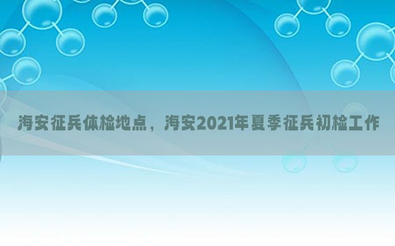 海安征兵體檢地點，海安2021年夏季征兵初檢工作