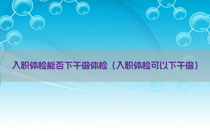 入職體檢能否下午做體檢（入職體檢可以下午做）