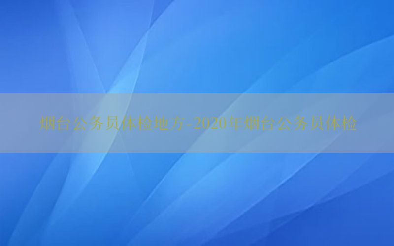 煙臺(tái)公務(wù)員體檢地方-2020年煙臺(tái)公務(wù)員體檢