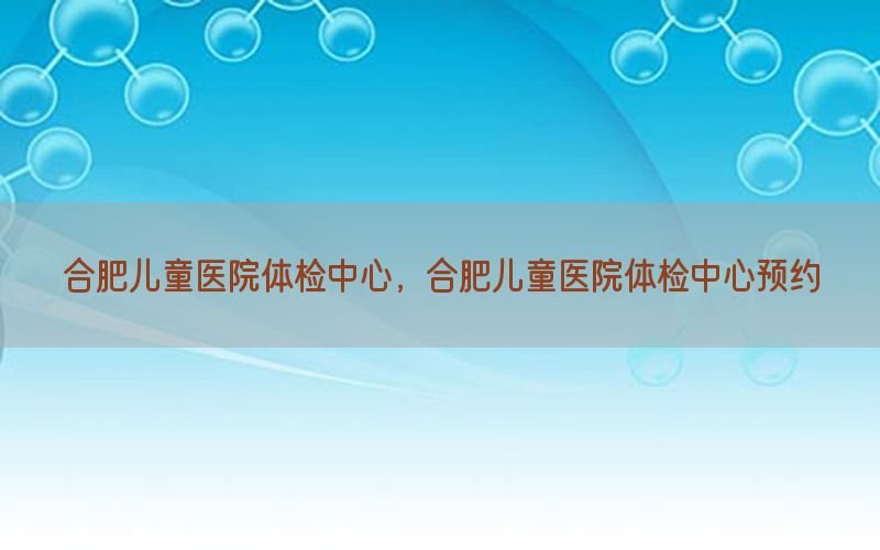 合肥兒童醫(yī)院體檢中心，合肥兒童醫(yī)院體檢中心預約