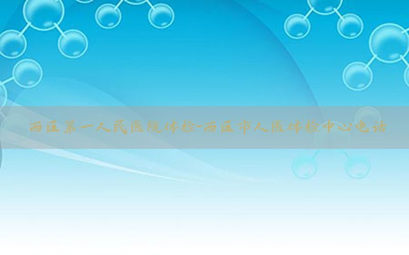 西區(qū)第一人民醫(yī)院體檢-西區(qū)市人醫(yī)體檢中心電話