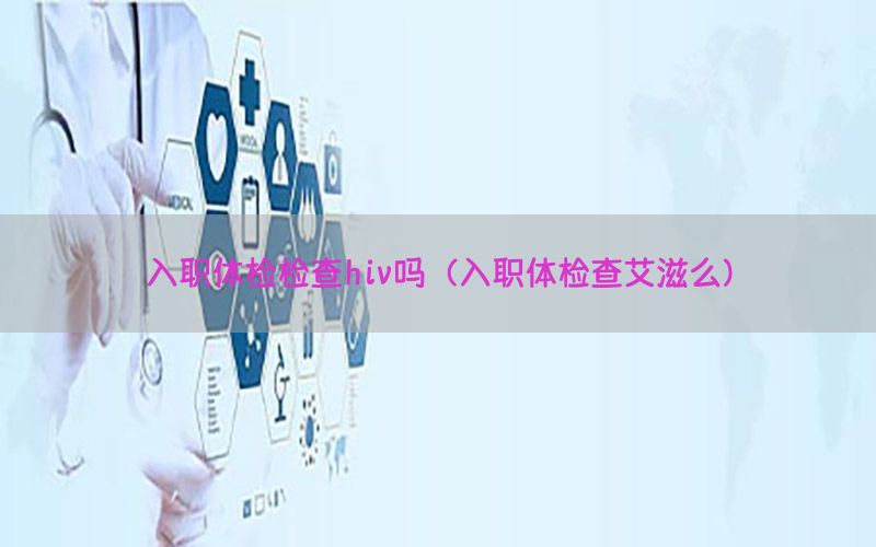 入職體檢檢查hiv嗎（入職體檢查艾滋么）