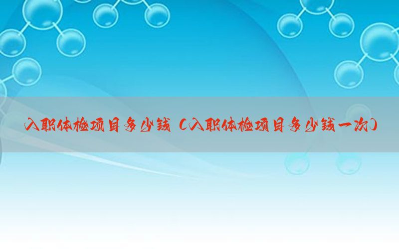 入職體檢項目多少錢（入職體檢項目多少錢一次）