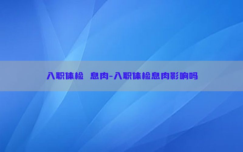 入職體檢 息肉-入職體檢息肉影響嗎