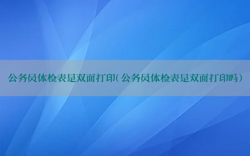 公務員體檢表是雙面打印（公務員體檢表是雙面打印嗎）