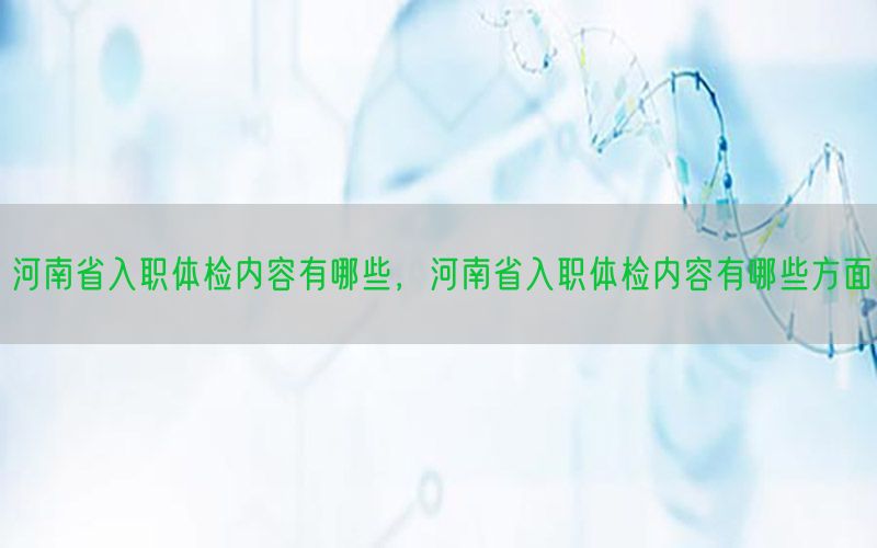 河南省入職體檢內(nèi)容有哪些，河南省入職體檢內(nèi)容有哪些方面