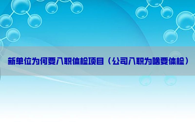 新單位為何要入職體檢項目（公司入職為啥要體檢）