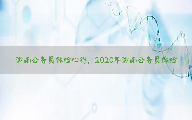 湖南公務員體檢心得，2020年湖南公務員體檢