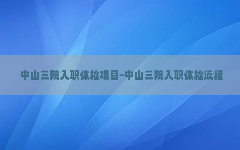 中山三院入職體檢項目-中山三院入職體檢流程