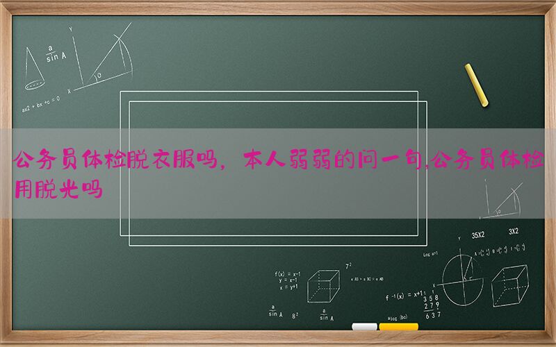 公務(wù)員體檢脫衣服嗎，本人弱弱的問(wèn)一句,公務(wù)員體檢用脫光嗎