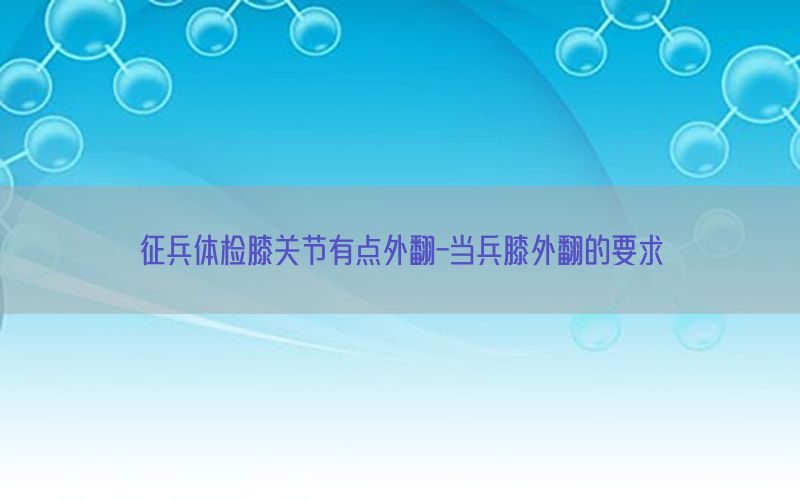 征兵體檢膝關(guān)節(jié)有點(diǎn)外翻-當(dāng)兵膝外翻的要求