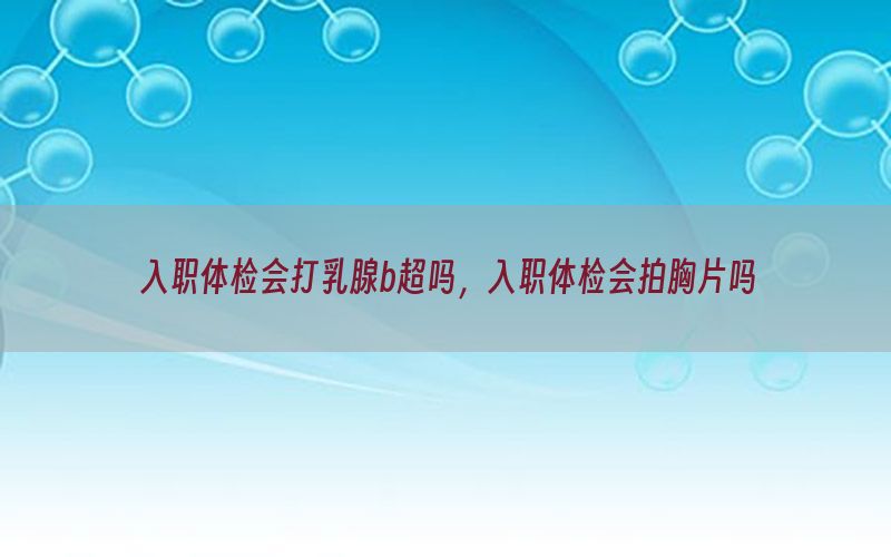 入職體檢會(huì)打乳腺b超嗎，入職體檢會(huì)拍胸片嗎