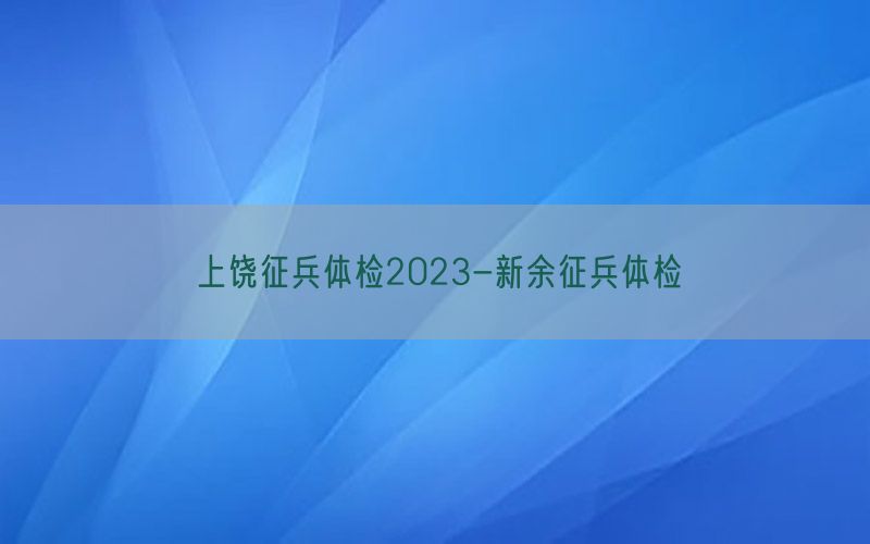 上饒征兵體檢2023-新余征兵體檢