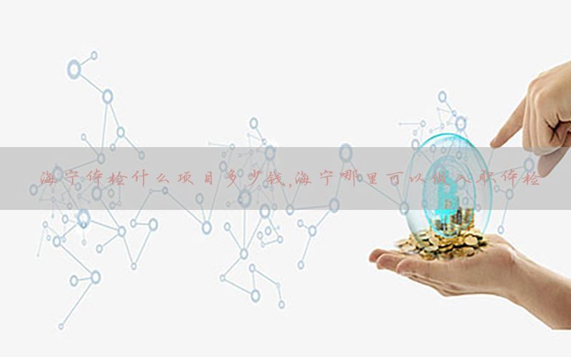 海寧體檢什么項(xiàng)目多少錢，海寧哪里可以做入職體檢