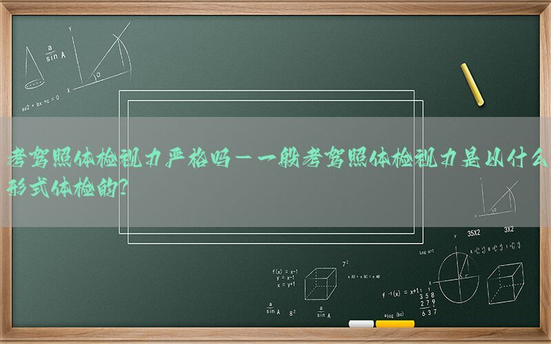 考駕照體檢視力嚴(yán)格嗎-一般考駕照體檢視力是以什么形式體檢的?