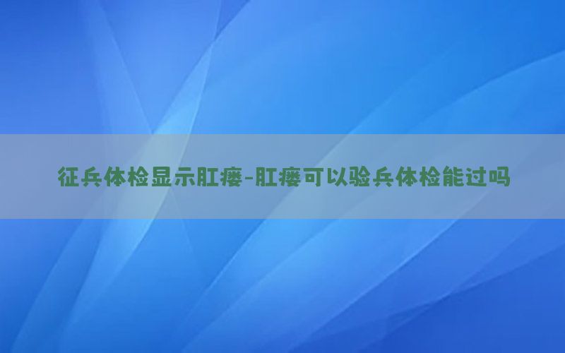 征兵體檢顯示肛瘺-肛瘺可以驗(yàn)兵體檢能過嗎